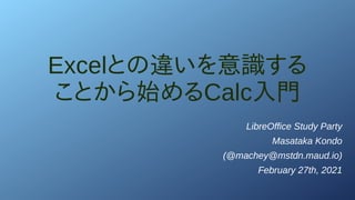 Excelとの違いを意識する
ことから始めるCalc入門
LibreOffice Study Party
Masataka Kondo
(@machey@mstdn.maud.io)
February 27th, 2021
 