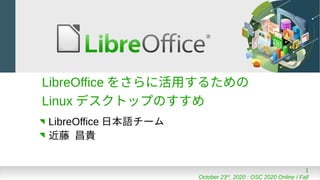 1
October 23rd
, 2020 : OSC 2020 Online / Fall
LibreOffice をさらに活用するための
Linux デスクトップのすすめ
LibreOffice 日本語チーム
近藤 昌貴
 