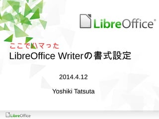ここでハマった
LibreOffice Writerの書式設定
2014.4.12
Yoshiki Tatsuta
 