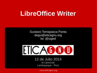 LibreOffice Writer
Gustavo Tomapasca Panta
degui@eticagnu.org
tw: @iuged
12 de Julio 2014
III LibreCole
Lambayeque - Perú
 