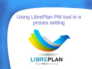 Using LibrePlan PM tool in a
proces setting

 