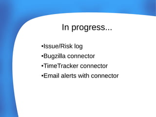 In progress...
Issue/Risk log

●

Bugzilla connector

●

TimeTracker connector

●

Email alerts with connector

●

 