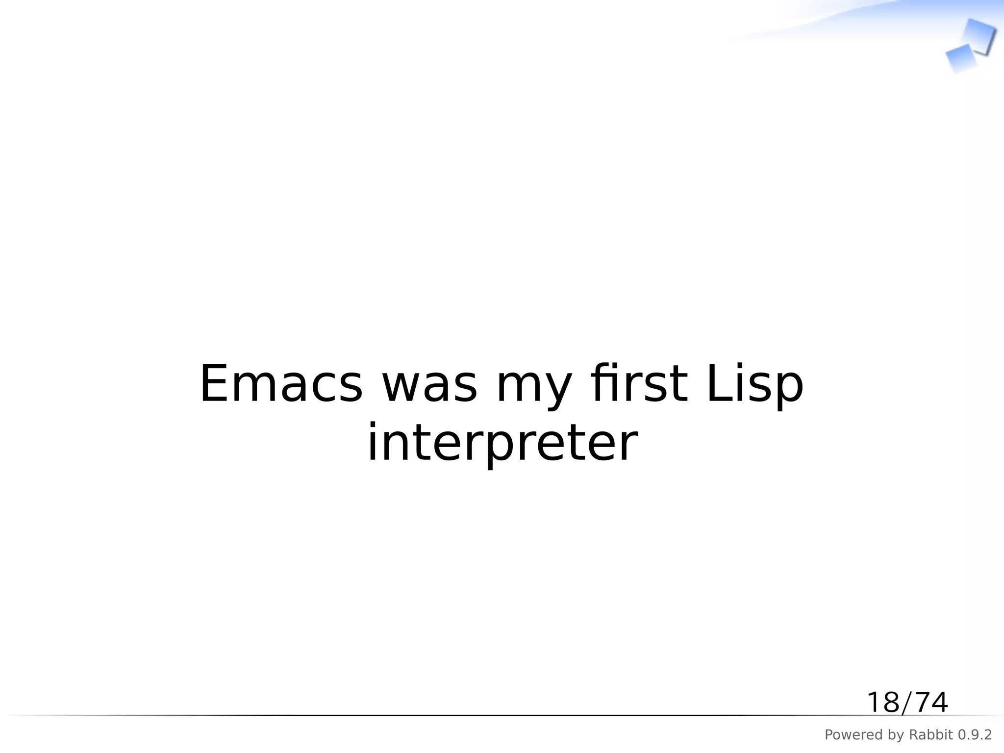 　



Emacs was my ﬁrst Lisp
     interpreter



                              18/74
                         Powered by Rabbit 0.9.2
 