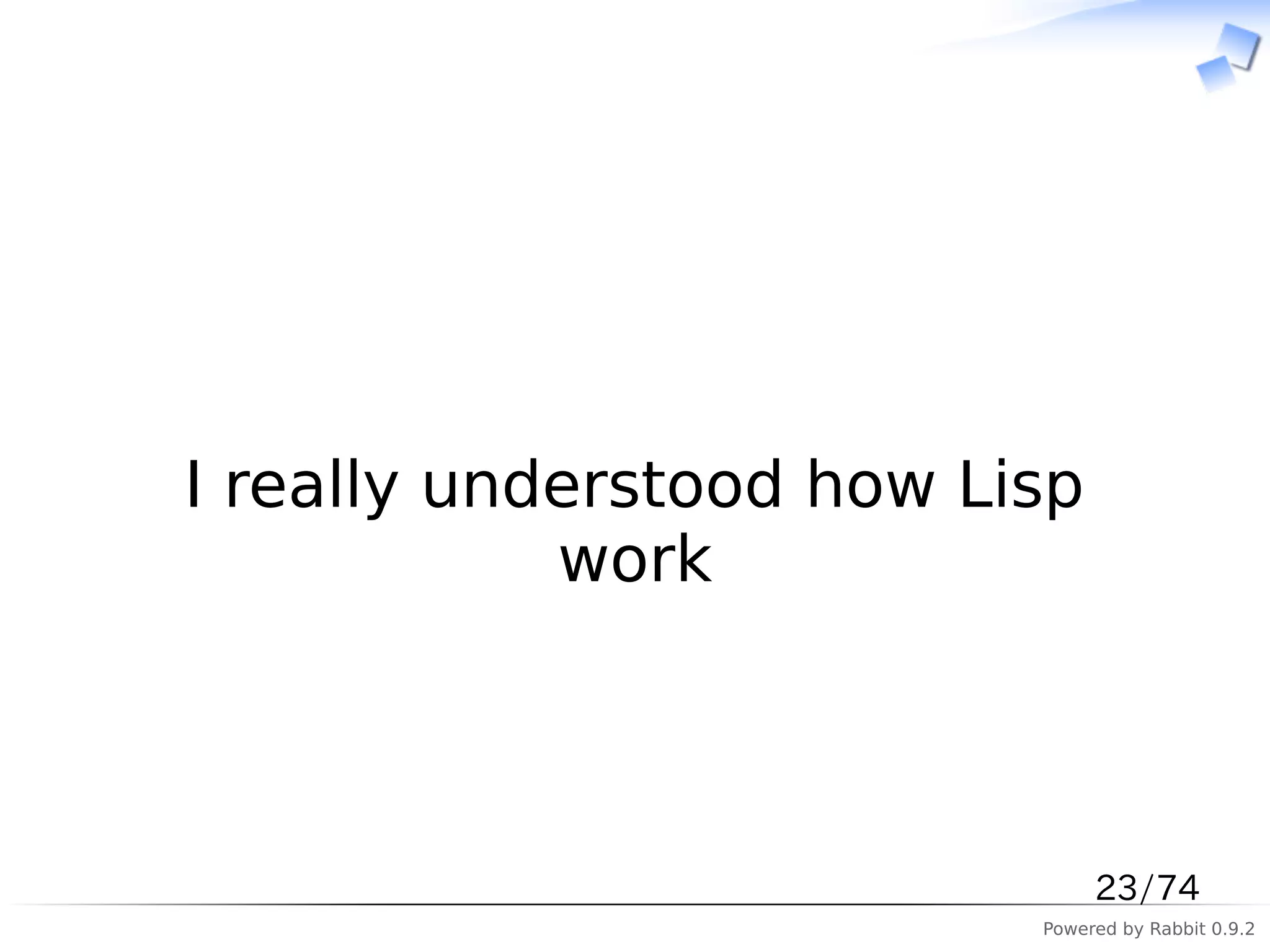 　



I really understood how Lisp
            work



                               23/74
                          Powered by Rabbit 0.9.2
 