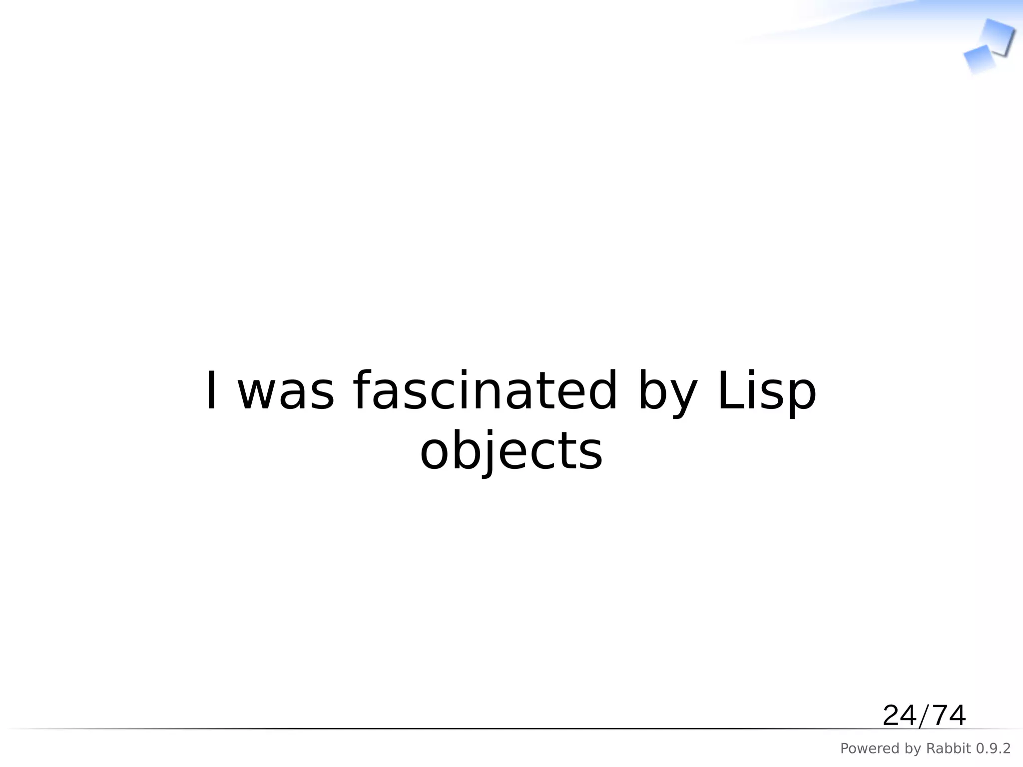 　



I was fascinated by Lisp
         objects



                                24/74
                           Powered by Rabbit 0.9.2
 