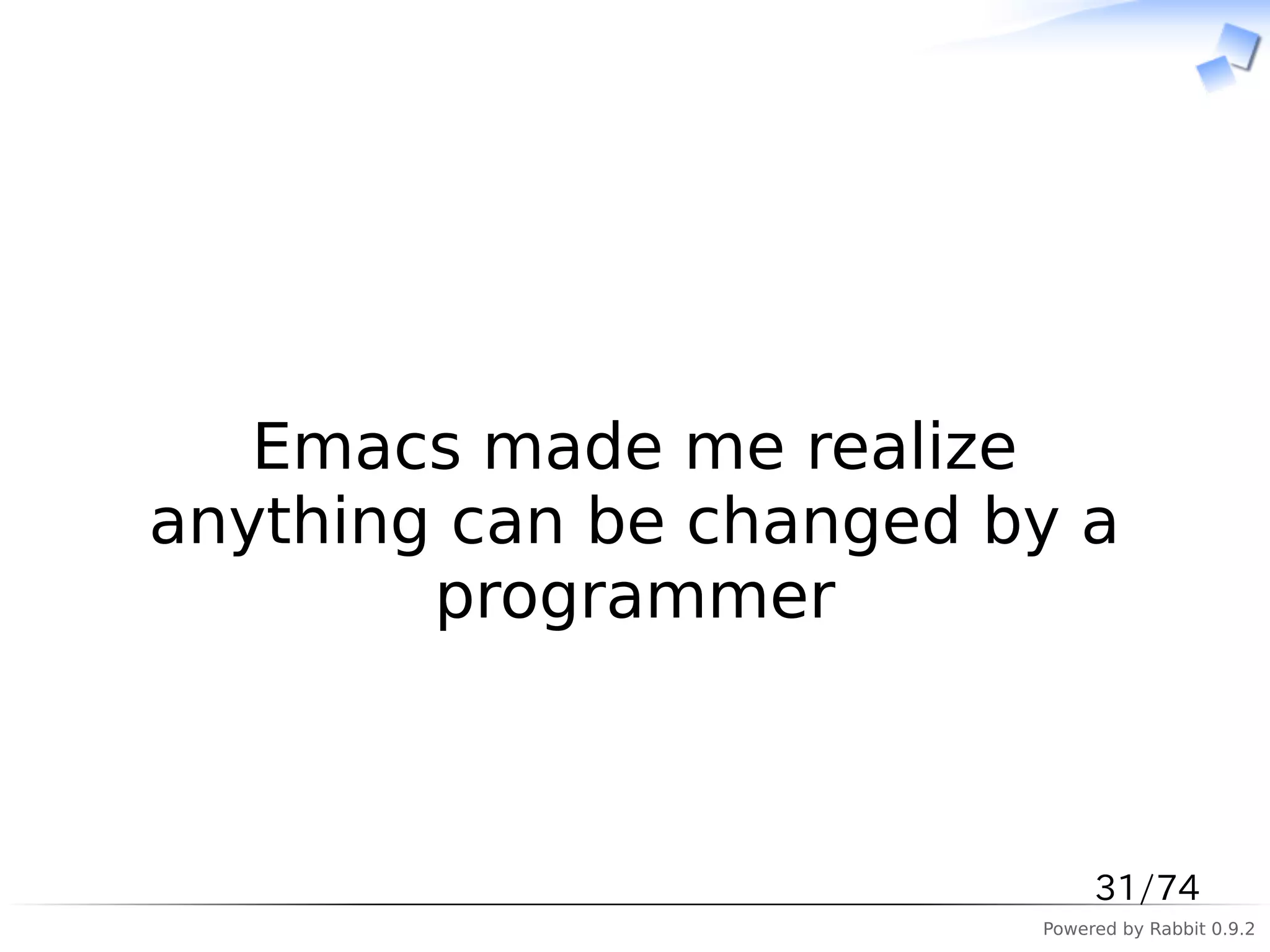 　



   Emacs made me realize
anything can be changed by a
        programmer



                              31/74
                         Powered by Rabbit 0.9.2
 