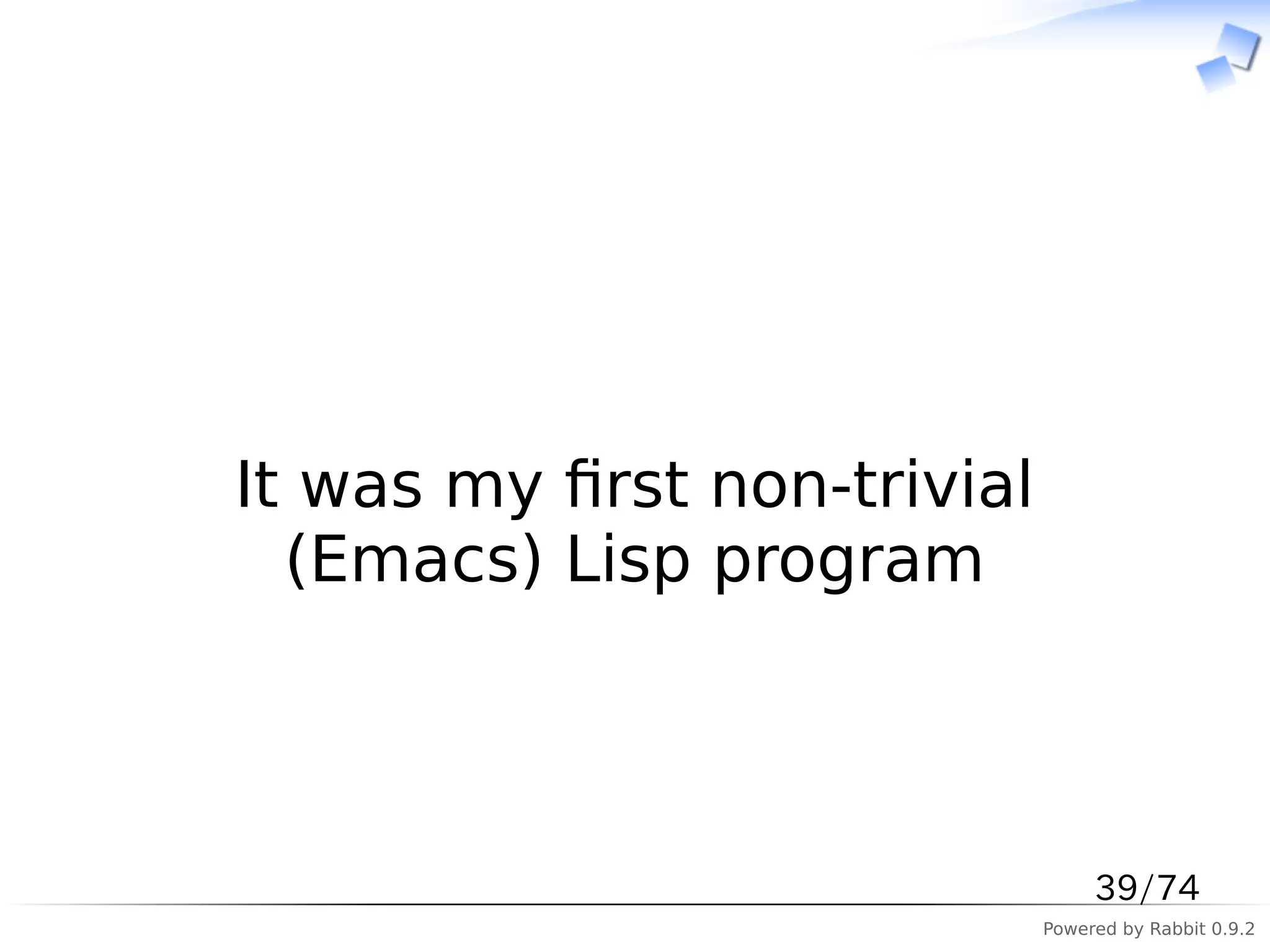 　



It was my ﬁrst non-trivial
  (Emacs) Lisp program



                                  39/74
                             Powered by Rabbit 0.9.2
 
