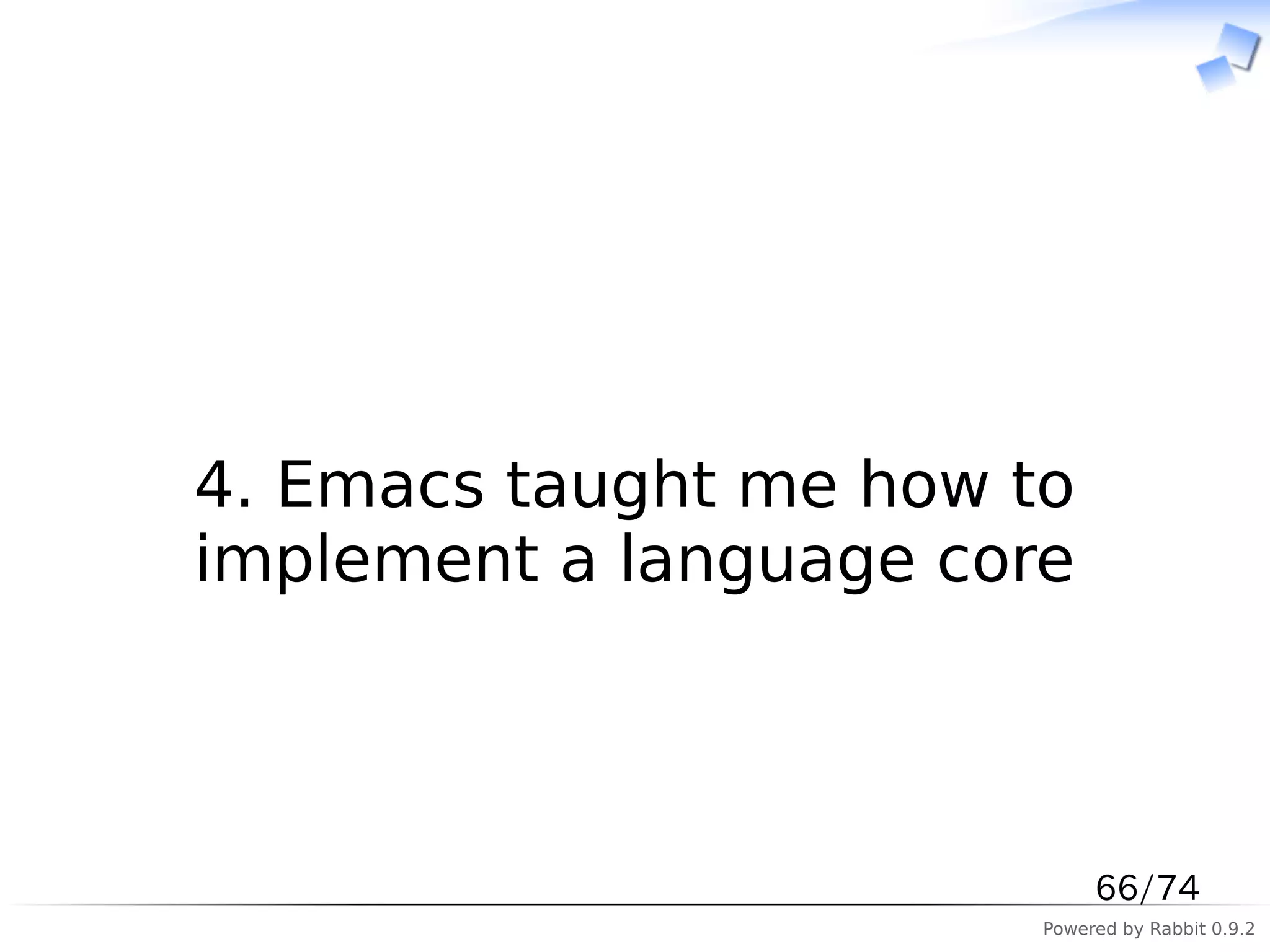 　



4. Emacs taught me how to
implement a language core



                             66/74
                        Powered by Rabbit 0.9.2
 