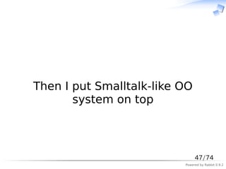 　



Then I put Smalltalk-like OO
       system on top



                               47/74
                          Powered by Rabbit 0.9.2
 