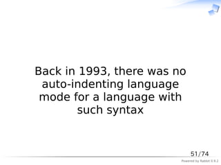 　


Back in 1993, there was no
 auto-indenting language
 mode for a language with
        such syntax


                              51/74
                         Powered by Rabbit 0.9.2
 