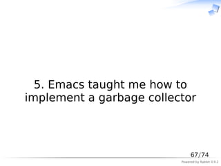 　



  5. Emacs taught me how to
implement a garbage collector



                               67/74
                          Powered by Rabbit 0.9.2
 