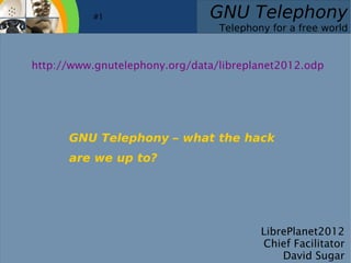 #1                  GNU Telephony
                                     Telephony for a free world


    http://www.gnutelephony.org/data/libreplanet2012.odp




          GNU Telephony – what the hack
          are we up to?




                                             LibrePlanet2012
                                             Chief Facilitator
                                                 David Sugar
 