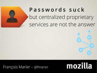 Passwords suck
               but centralized proprietary
               services are not the answer




François Marier – @fmarier
 