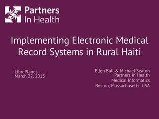 Implementing Electronic Medical
Record Systems in Rural Haiti
Ellen Ball & Michael Seaton
Partners In Health
Medical Informatics
Boston, Massachusetts USA
LibrePlanet
March 22, 2015
 