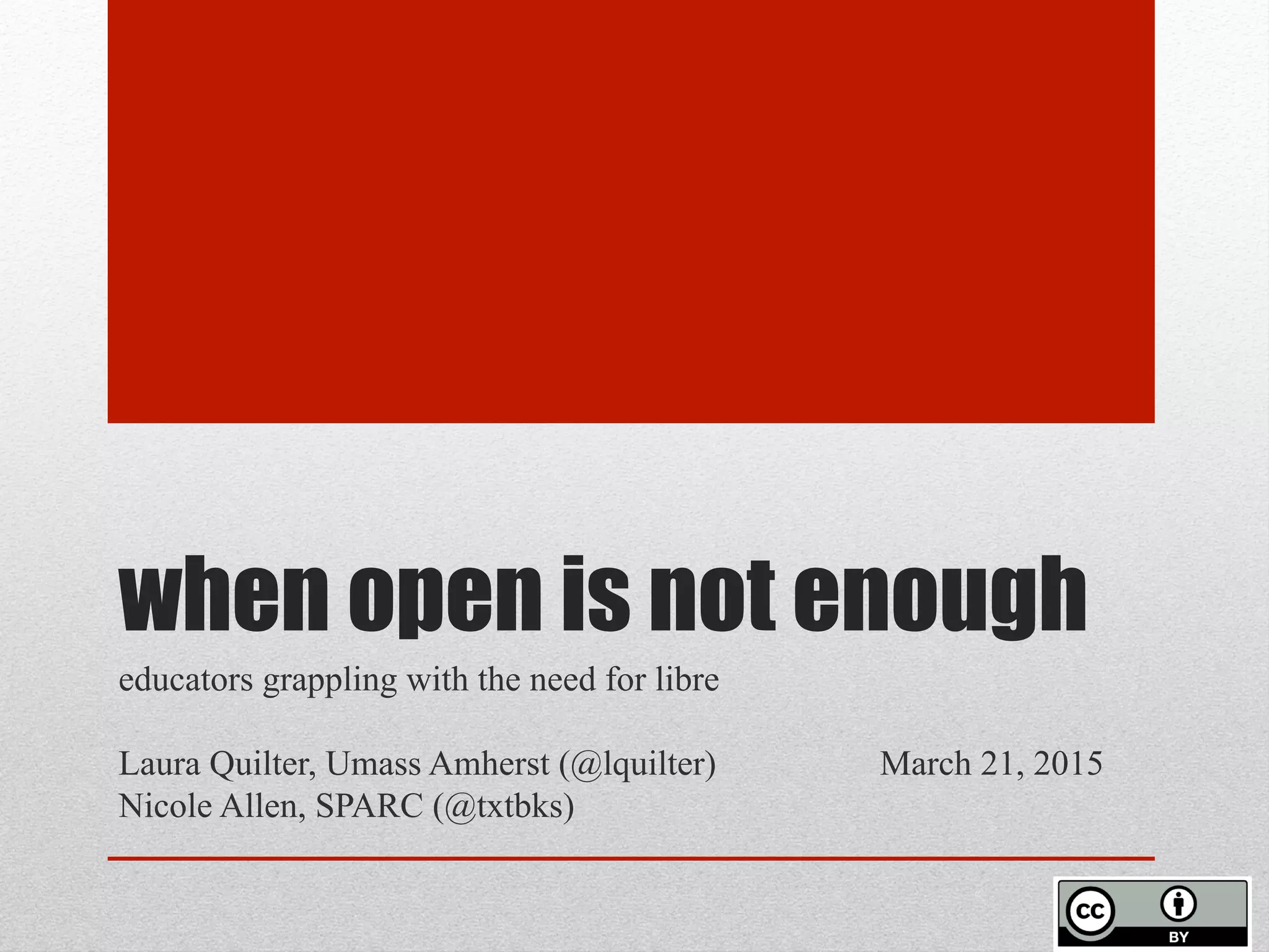 when open is not enough
educators grappling with the need for libre
Laura Quilter, UMass Amherst (@lquilter) March 21, 2015
Nicole Allen, SPARC (@txtbks)
 