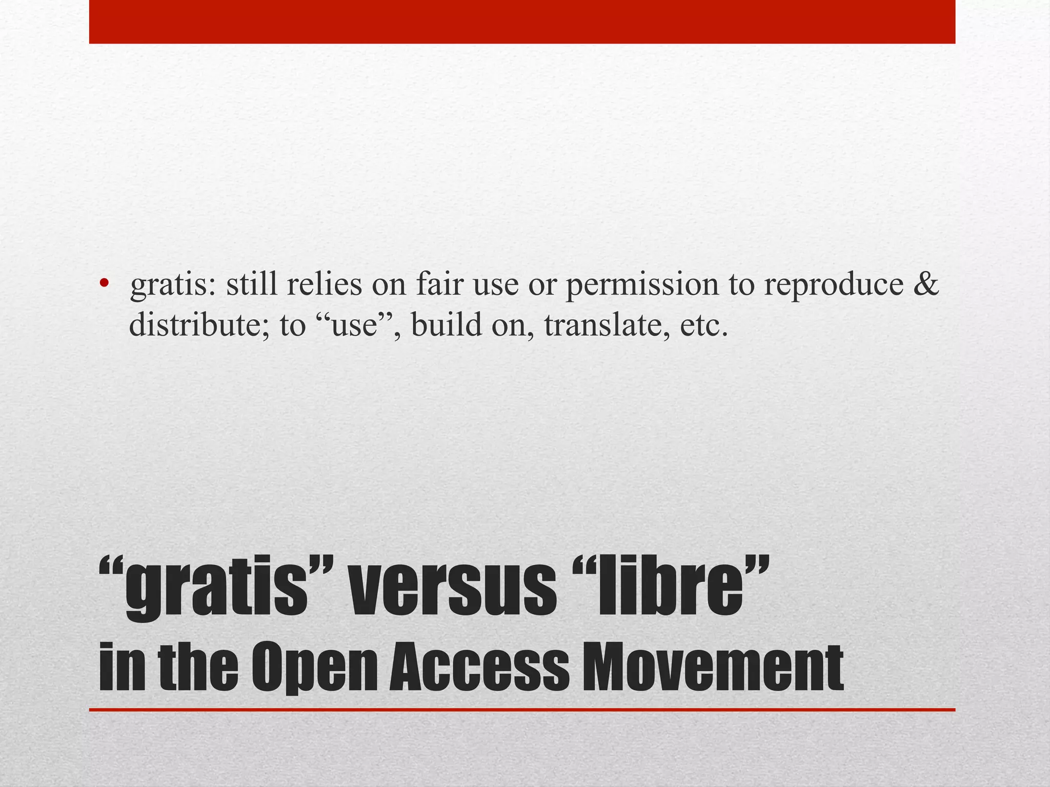 “gratis” versus “libre”
in the Open Access Movement
• gratis: still relies on fair use or permission to reproduce &
distribute; to “use”, build on, translate, etc.
 