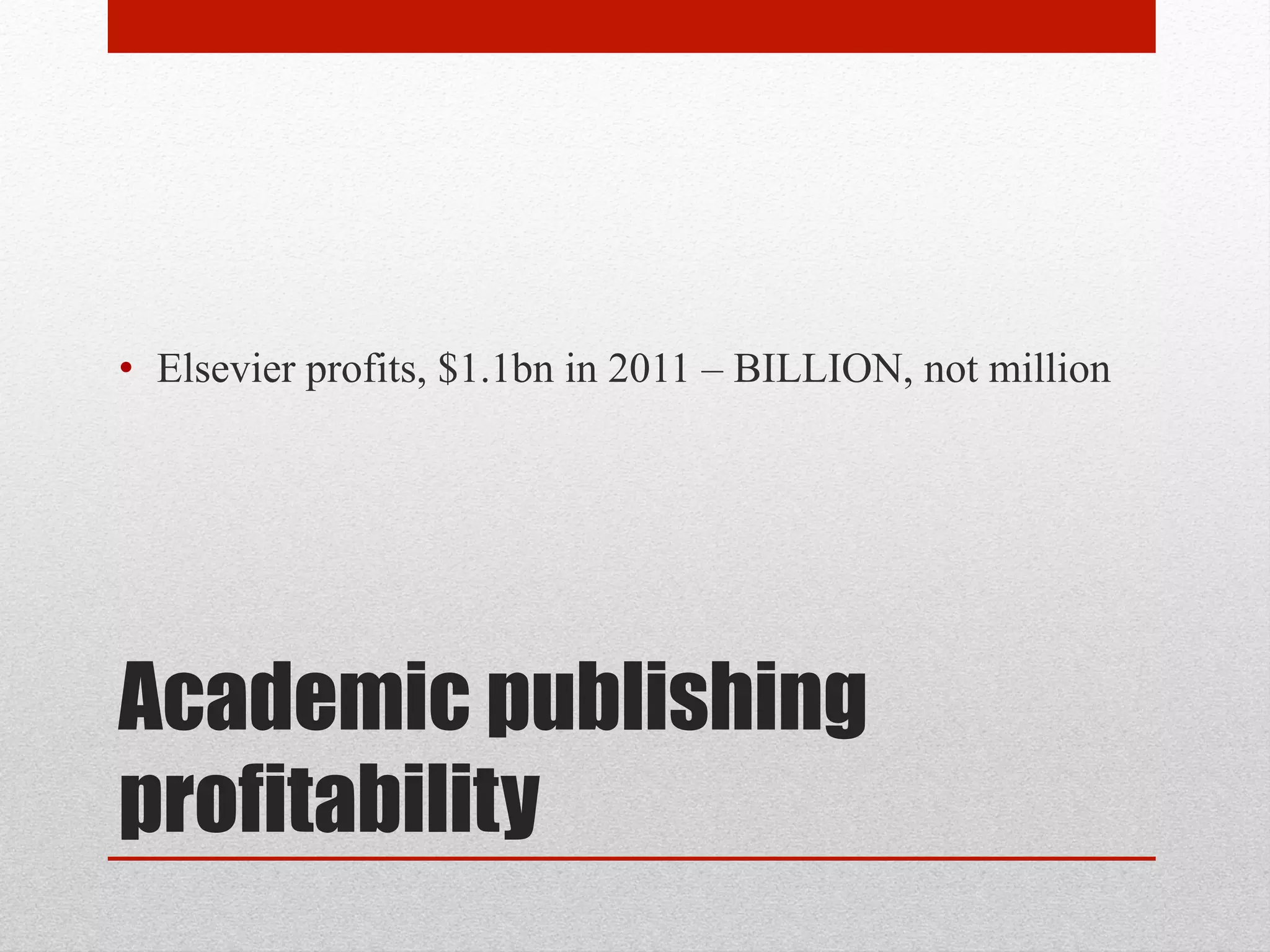Academic publishing
profitability
• Elsevier profits, $1.1bn in 2011 – BILLION, not million
 
