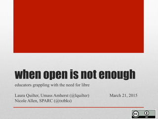 when open is not enough
educators grappling with the need for libre
Laura Quilter, UMass Amherst (@lquilter) March 21, 2015
Nicole Allen, SPARC (@txtbks)
 