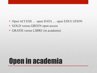Open in academia
• Open ACCESS … open DATA … open EDUCATION
• GOLD versus GREEN open access
• GRATIS versus LIBRE (in academia)
 