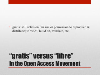“gratis” versus “libre”
in the Open Access Movement
• gratis: still relies on fair use or permission to reproduce &
distribute; to “use”, build on, translate, etc.
 