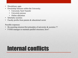how to do community?
fostering & maintaining communities – what works?
• Lessons from Wikipedia
• F/OSS
• preexisting academic networks – informal sharing; scholarly societies; conferences.
Preprint servers have proven successful
Challenges:
• Academia is highly discipline-specific
• In software, salary & side projects can be separate; in academia, not so much—side
projects are salaried, intentionally. But this means that side projects are subject to
constraints of primary profession – politics, risk aversion, existing ownership rules,
bureaucracy, etc.
• Broadening the community really threatens elitism of academy. Academics worry
about misuses of science for political purposes (Sarah Palin); misunderstandings by
nonscientists (climate change denialists, anti-vaxxers, etc.).
• Response from library community : Remedy for speech is more speech
 