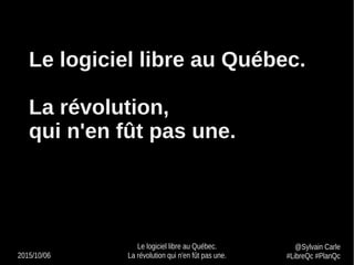 2015/10/06
Le logiciel libre au Québec.
La révolution qui n'en fût pas une.
@Sylvain Carle
#LibreQc #PlanQc
Le logiciel libre au Québec.
La révolution,
qui n'en fût pas une.
 