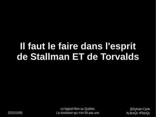 2015/10/06
Le logiciel libre au Québec.
La révolution qui n'en fût pas une.
@Sylvain Carle
#LibreQc #PlanQc
Il faut le faire dans l'esprit
de Stallman ET de Torvalds
 