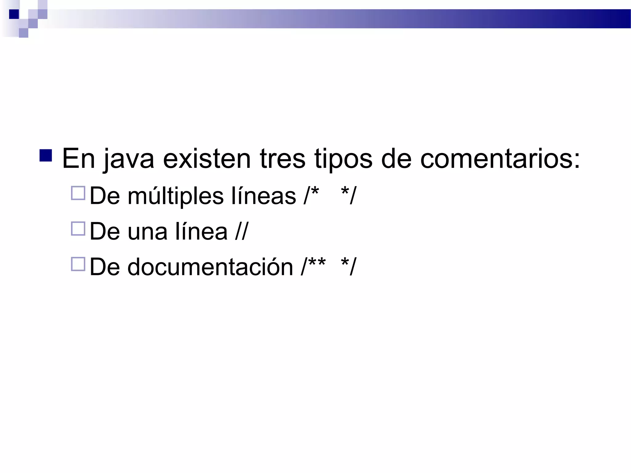  En java existen tres tipos de comentarios:
De múltiples líneas /* */
De una línea //
De documentación /** */
 