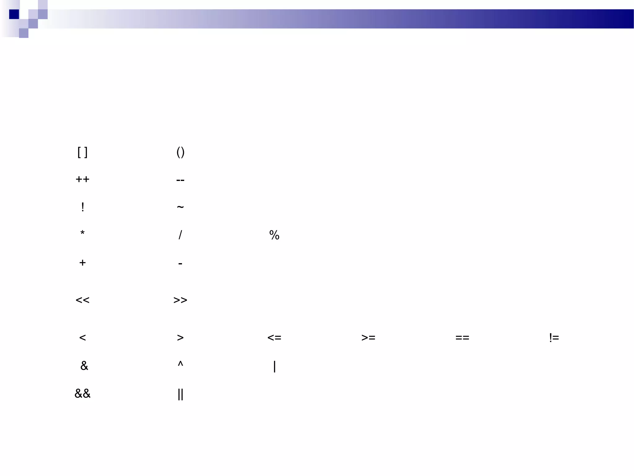 [ ] ()
++ --
! ~
* / %
+ -
<< >>
< > <= >= == !=
& ^ |
&& ||
 