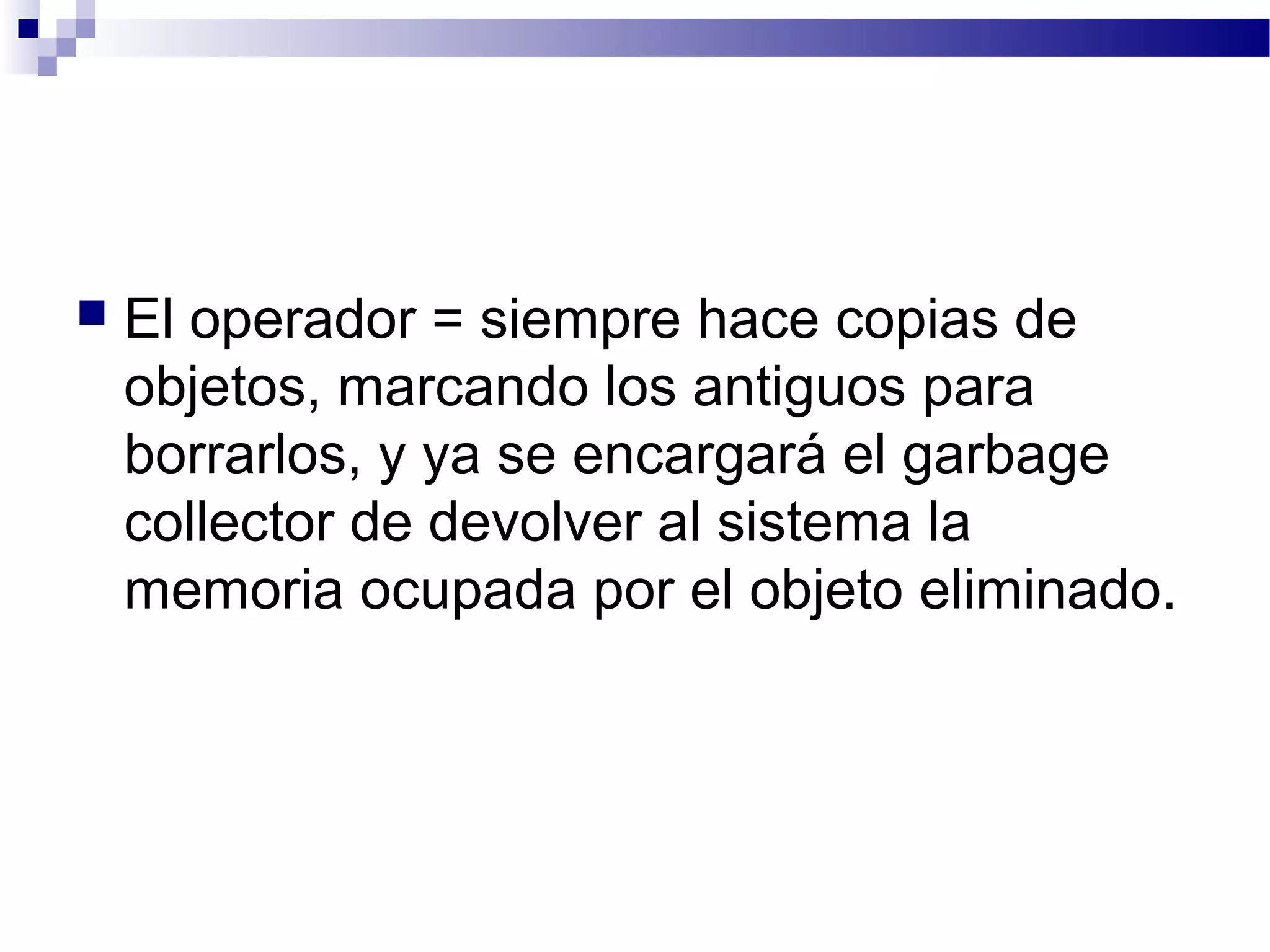 El operador = siempre hace copias de
objetos, marcando los antiguos para
borrarlos, y ya se encargará el garbage
collector de devolver al sistema la
memoria ocupada por el objeto eliminado.
 