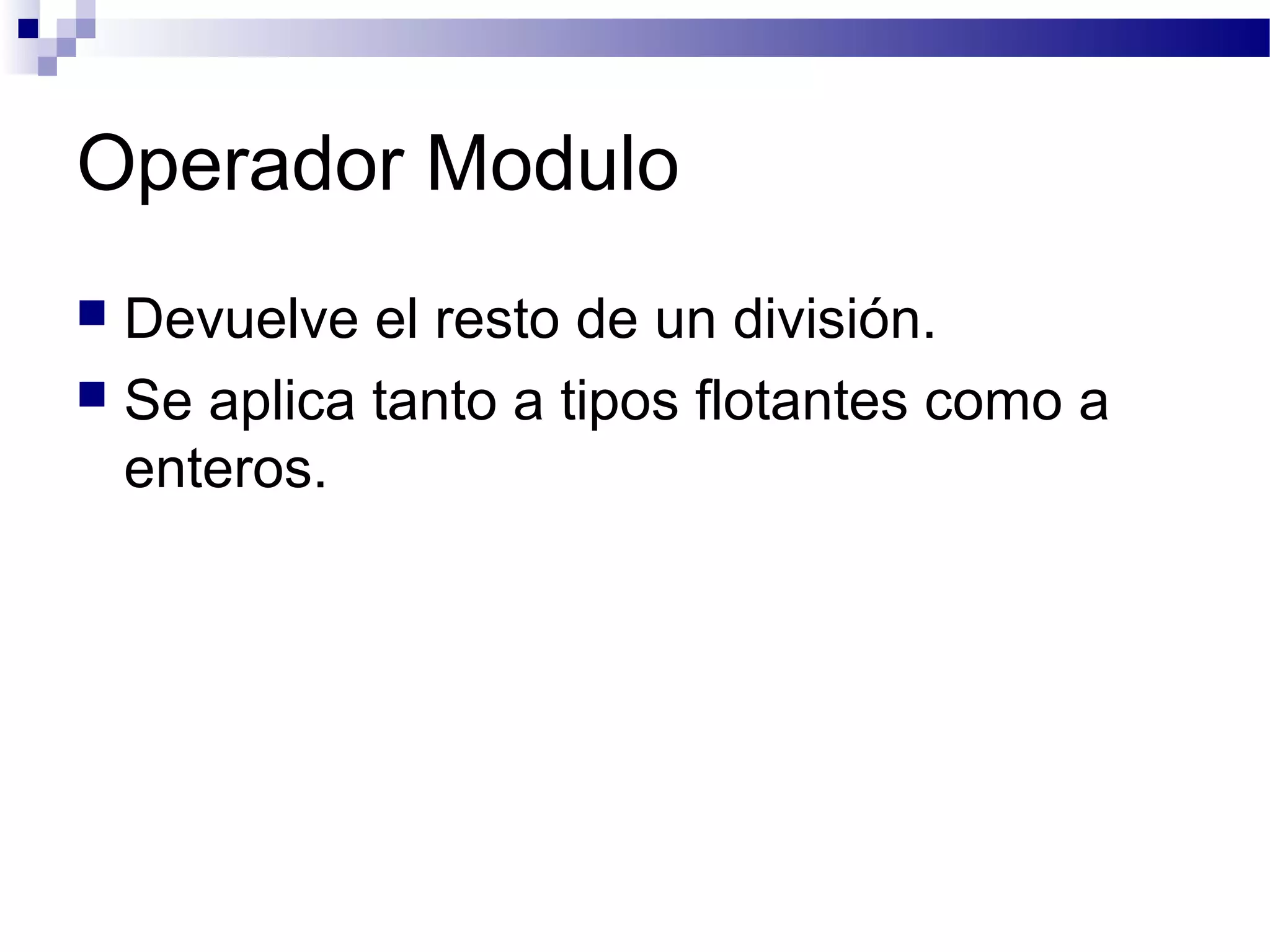 Operador Modulo
 Devuelve el resto de un división.
 Se aplica tanto a tipos flotantes como a
enteros.
 