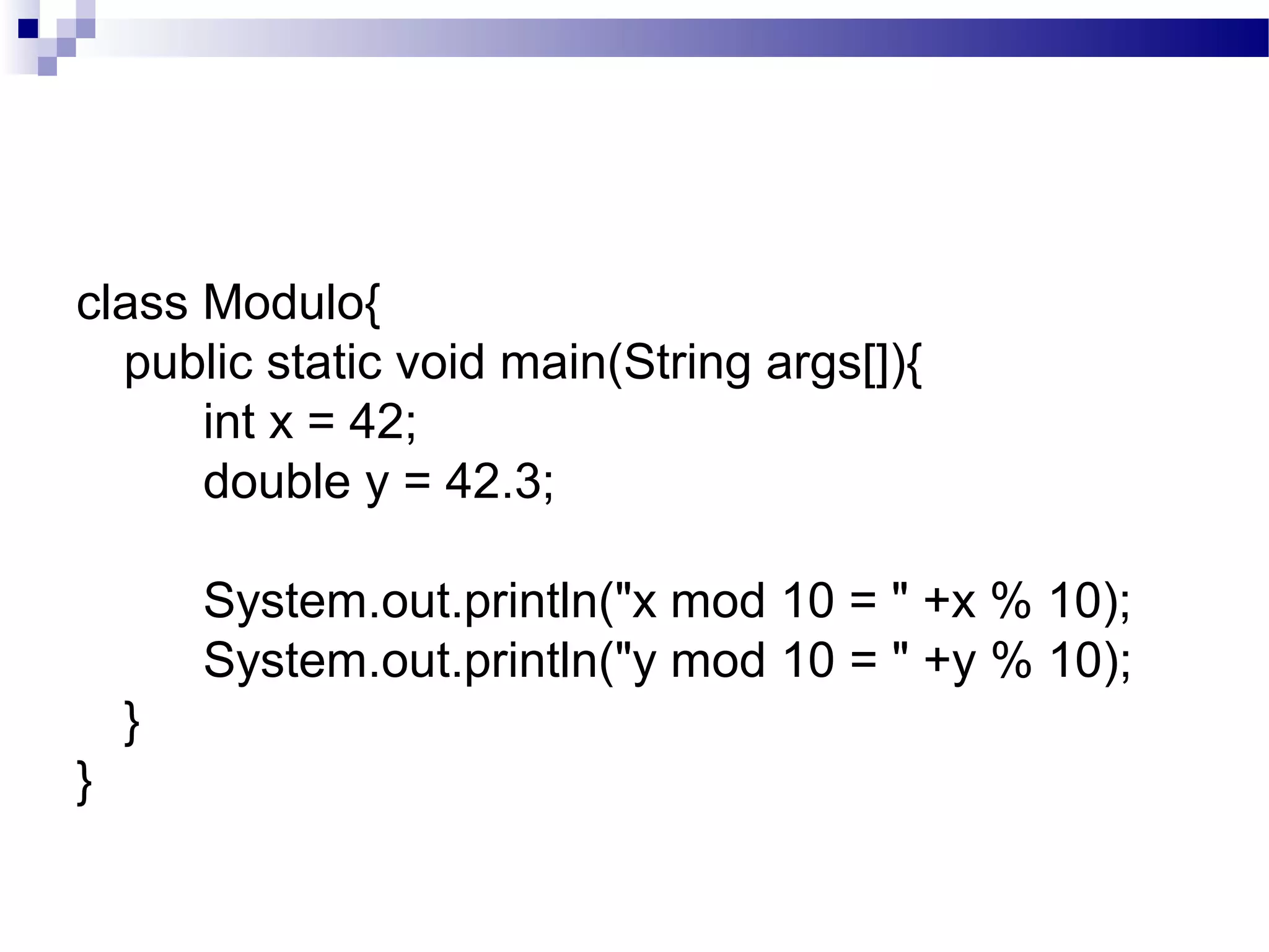 class Modulo{
public static void main(String args[]){
int x = 42;
double y = 42.3;
System.out.println("x mod 10 = " +x % 10);
System.out.println("y mod 10 = " +y % 10);
}
}
 