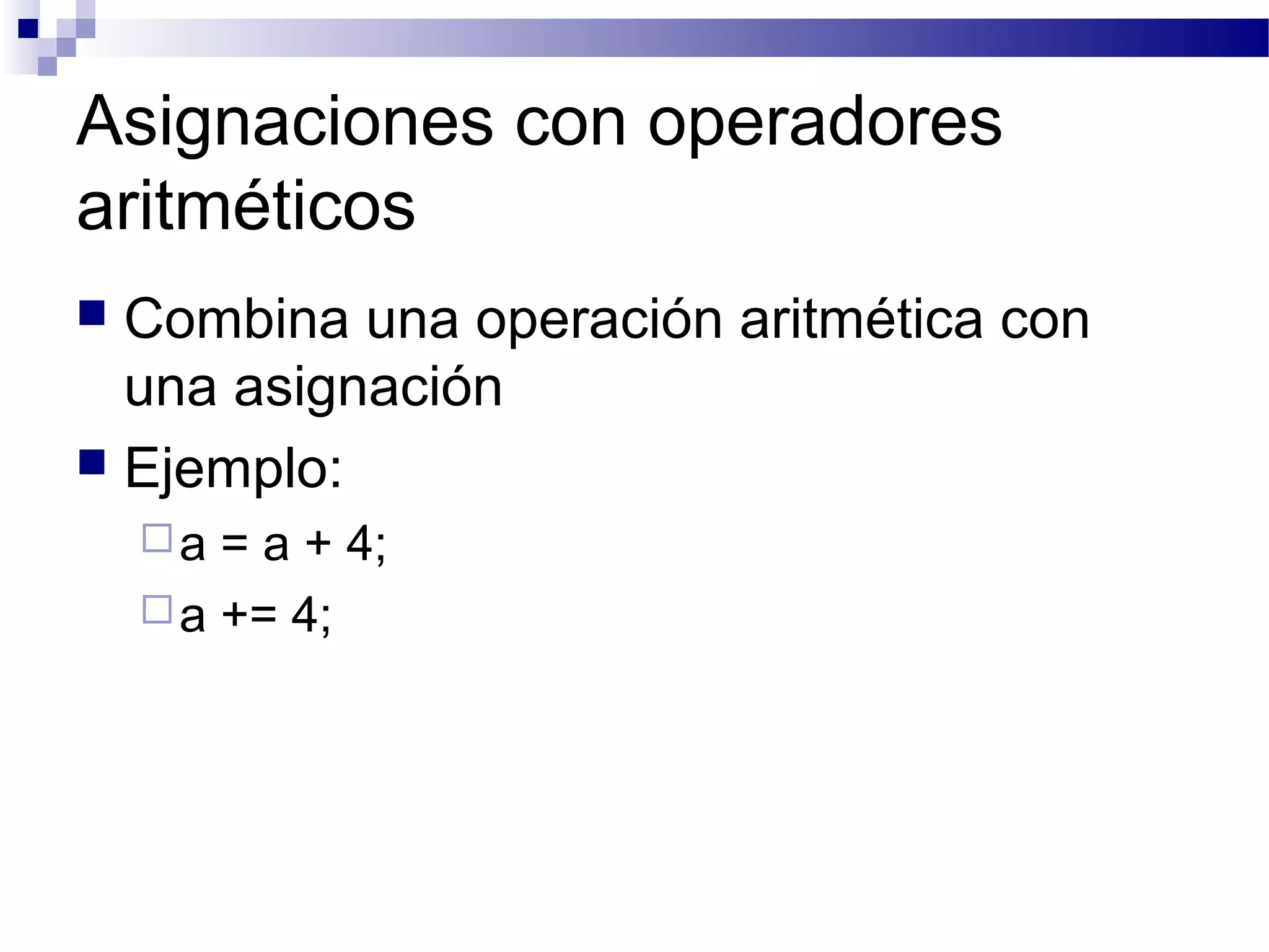 Asignaciones con operadores
aritméticos
 Combina una operación aritmética con
una asignación
 Ejemplo:
a = a + 4;
a += 4;
 
