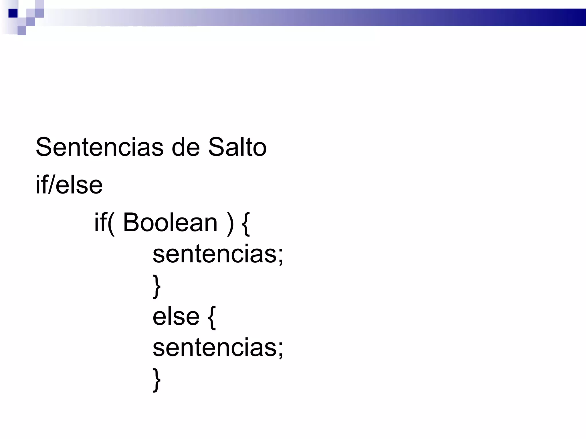 Sentencias de Salto
if/else
if( Boolean ) {
sentencias;
}
else {
sentencias;
}
 