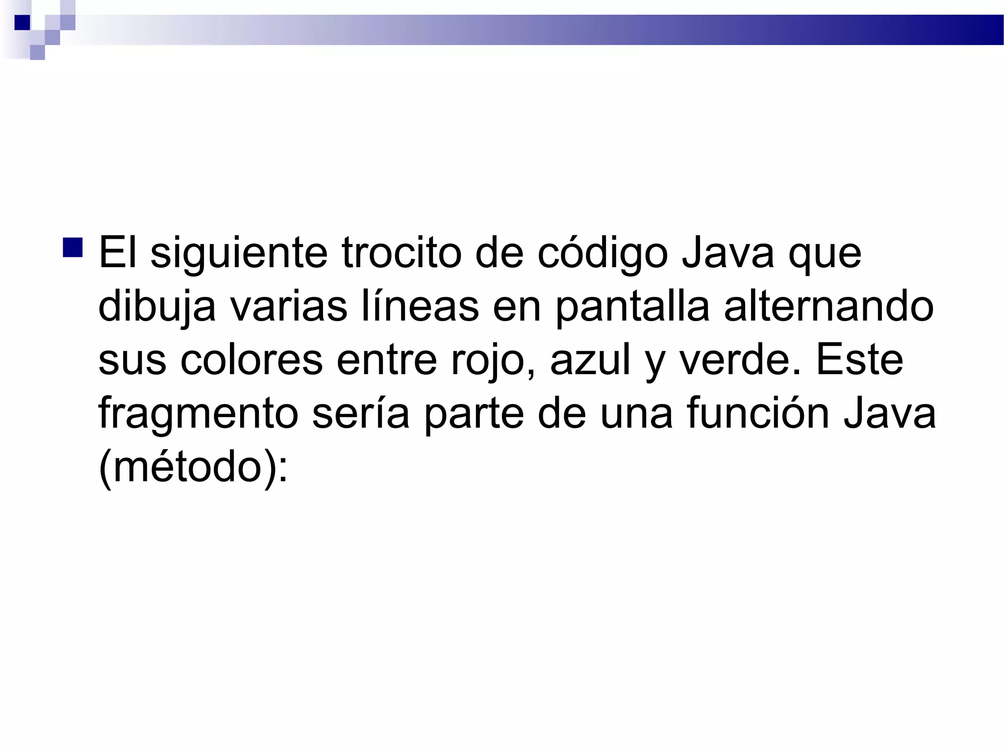  El siguiente trocito de código Java que
dibuja varias líneas en pantalla alternando
sus colores entre rojo, azul y verde. Este
fragmento sería parte de una función Java
(método):
 