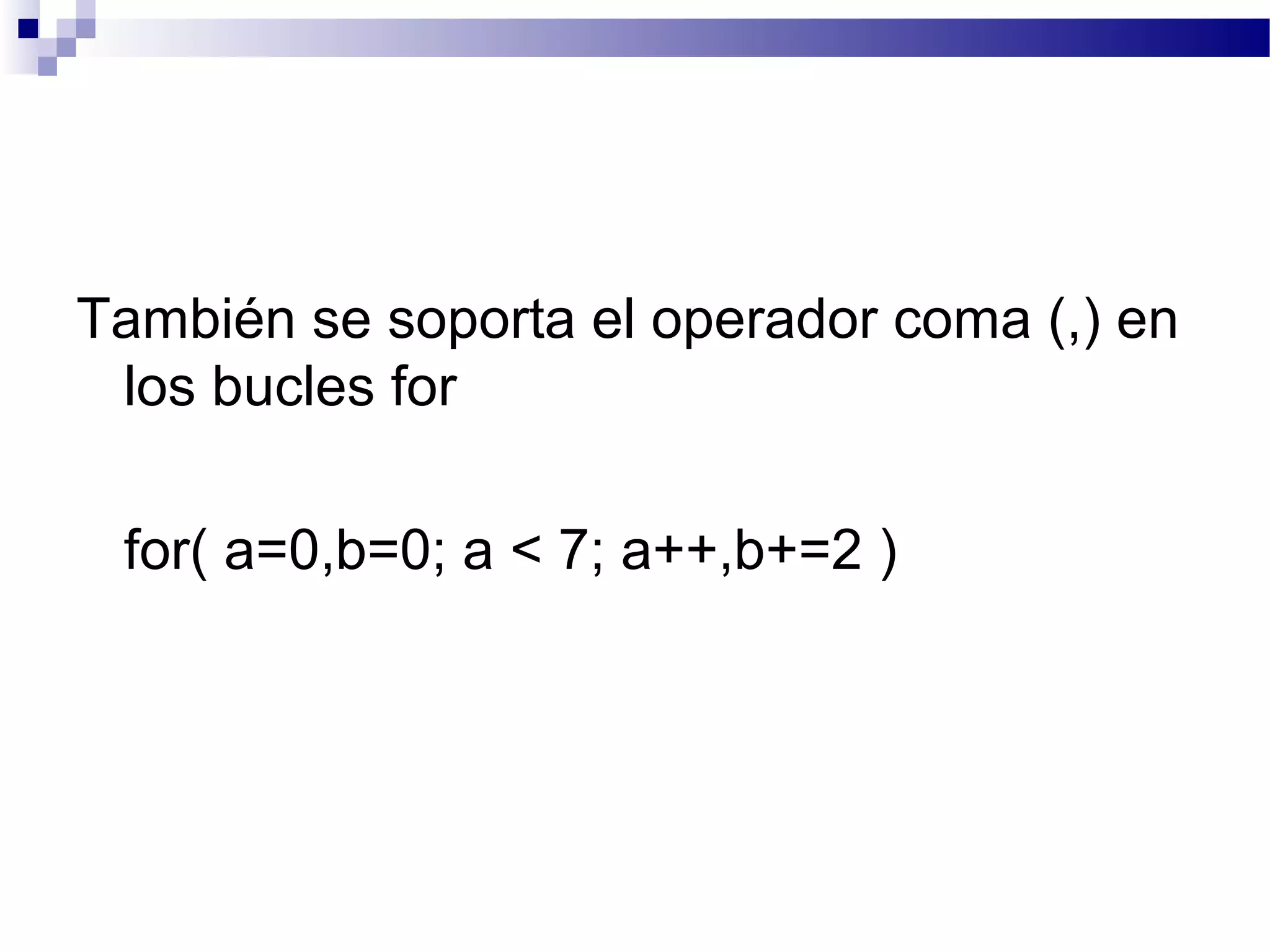 También se soporta el operador coma (,) en
los bucles for
for( a=0,b=0; a < 7; a++,b+=2 )
 