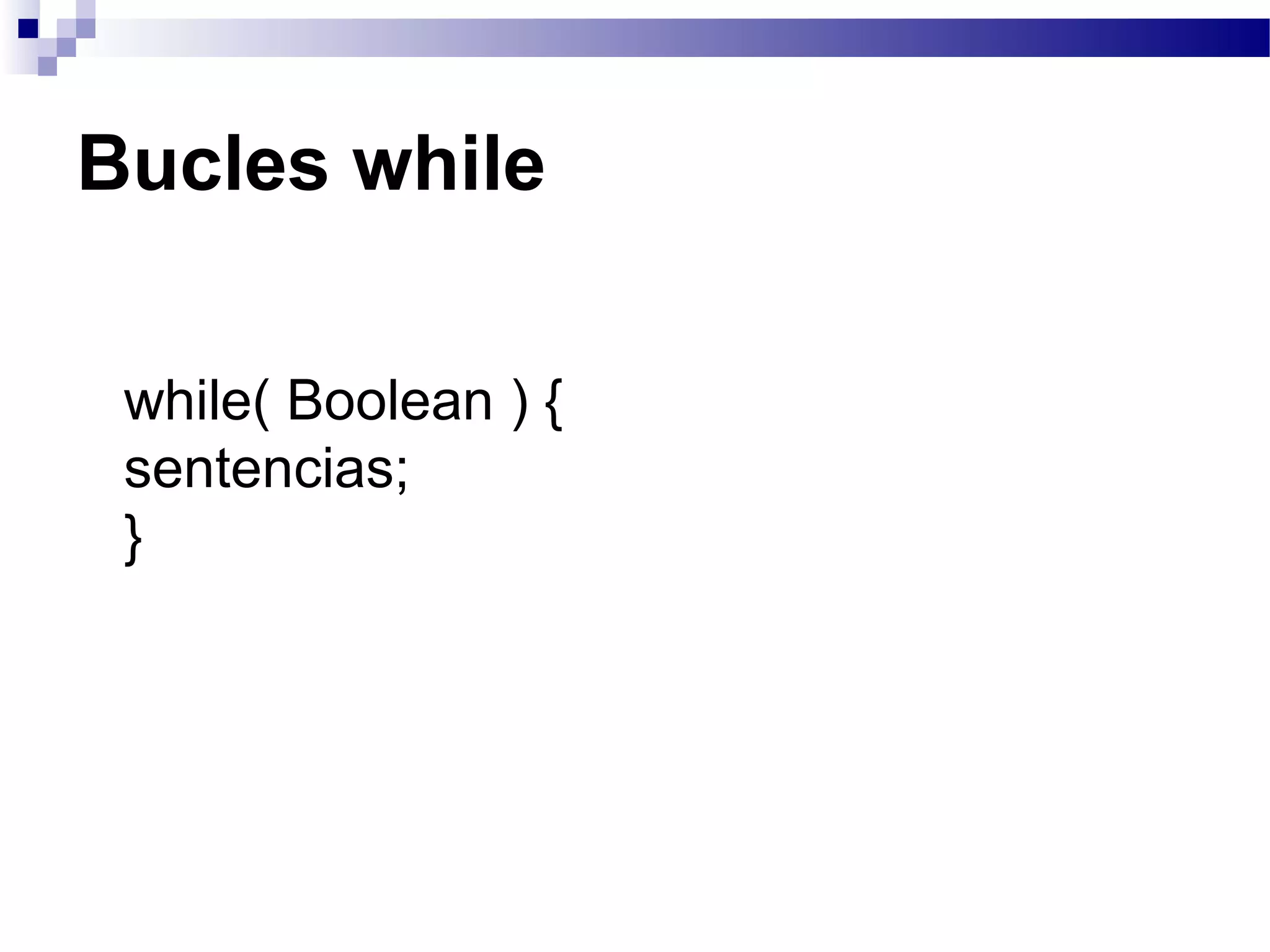 Bucles while
while( Boolean ) {
sentencias;
}
 