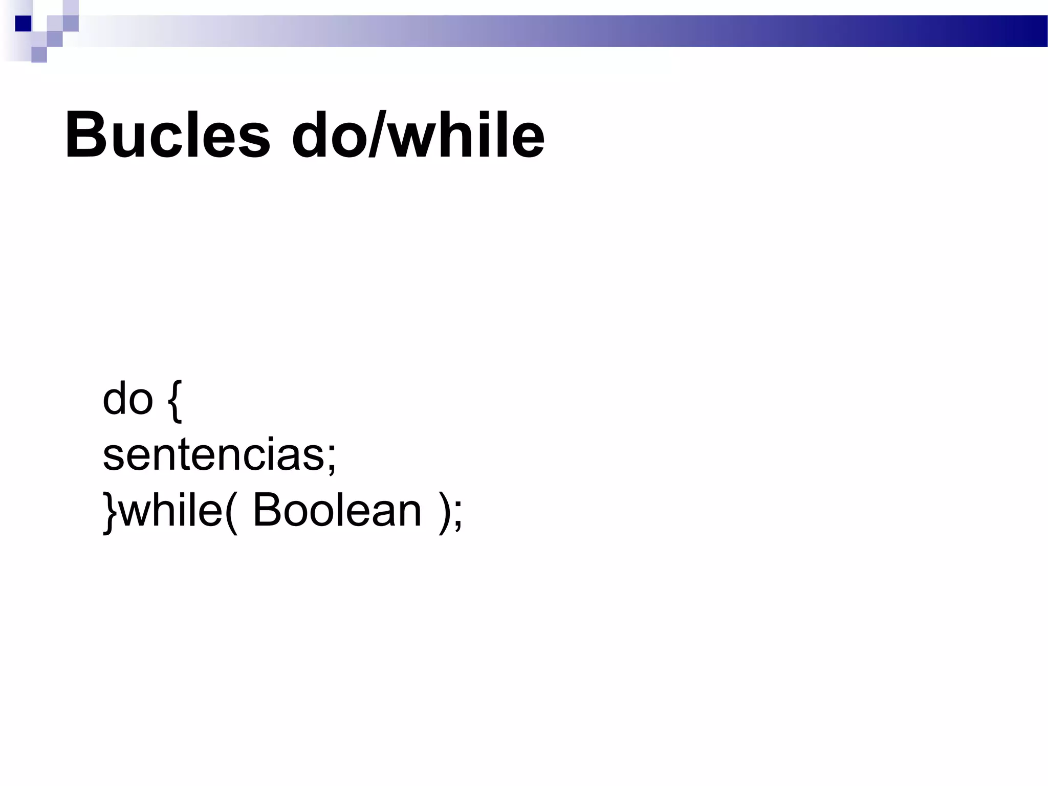 Bucles do/while
do {
sentencias;
}while( Boolean );
 