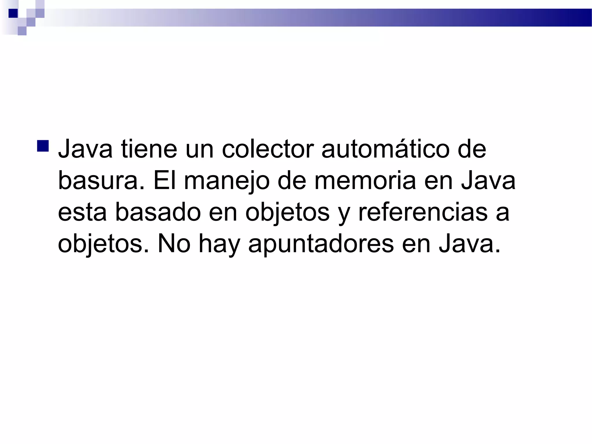 Java tiene un colector automático de
basura. El manejo de memoria en Java
esta basado en objetos y referencias a
objetos. No hay apuntadores en Java.
 