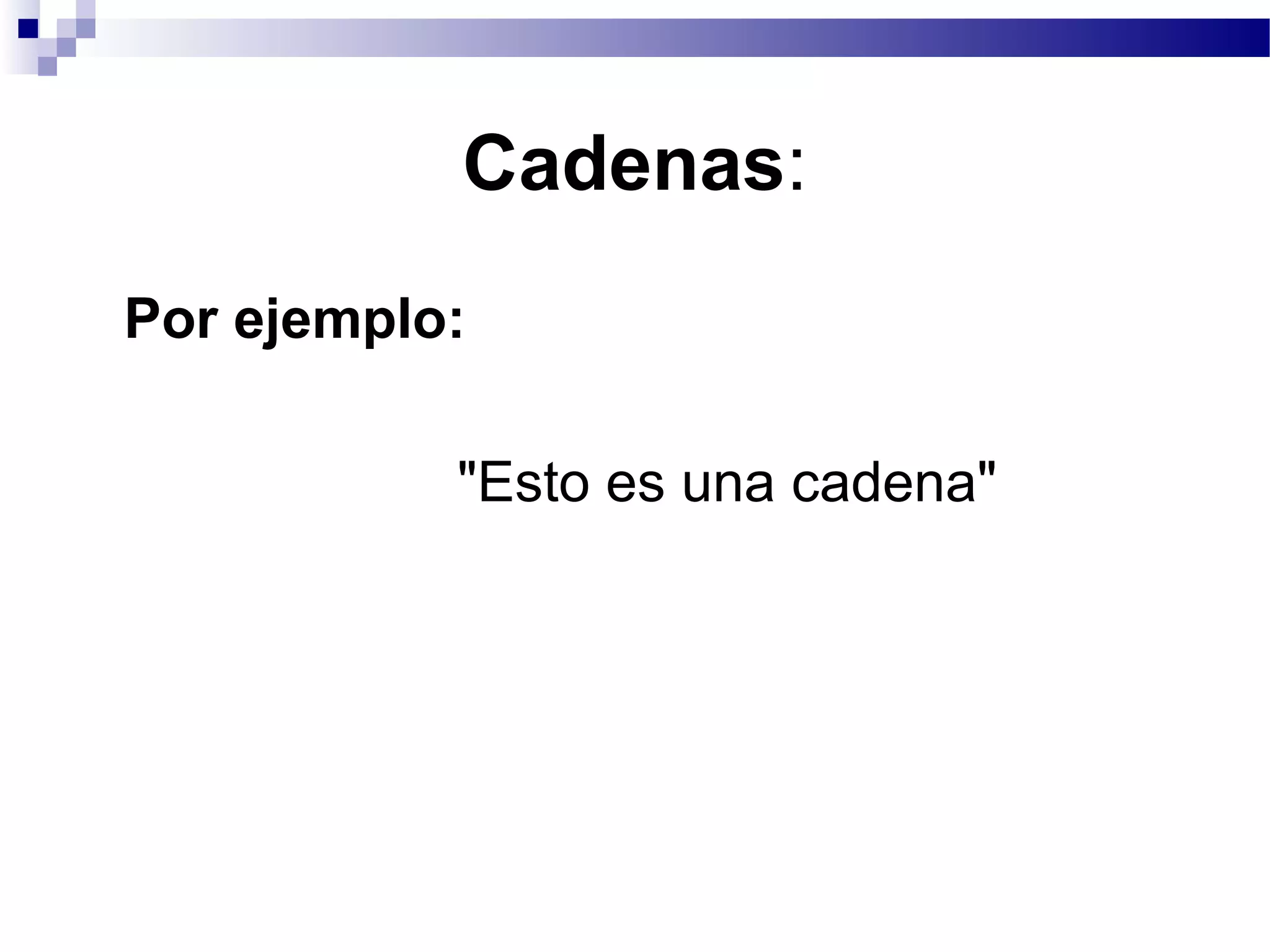 Cadenas:
Por ejemplo:
"Esto es una cadena"
 