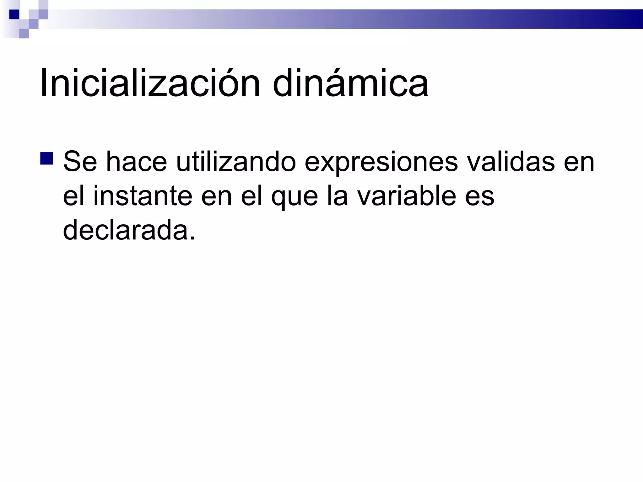 Inicialización dinámica
 Se hace utilizando expresiones validas en
el instante en el que la variable es
declarada.
 