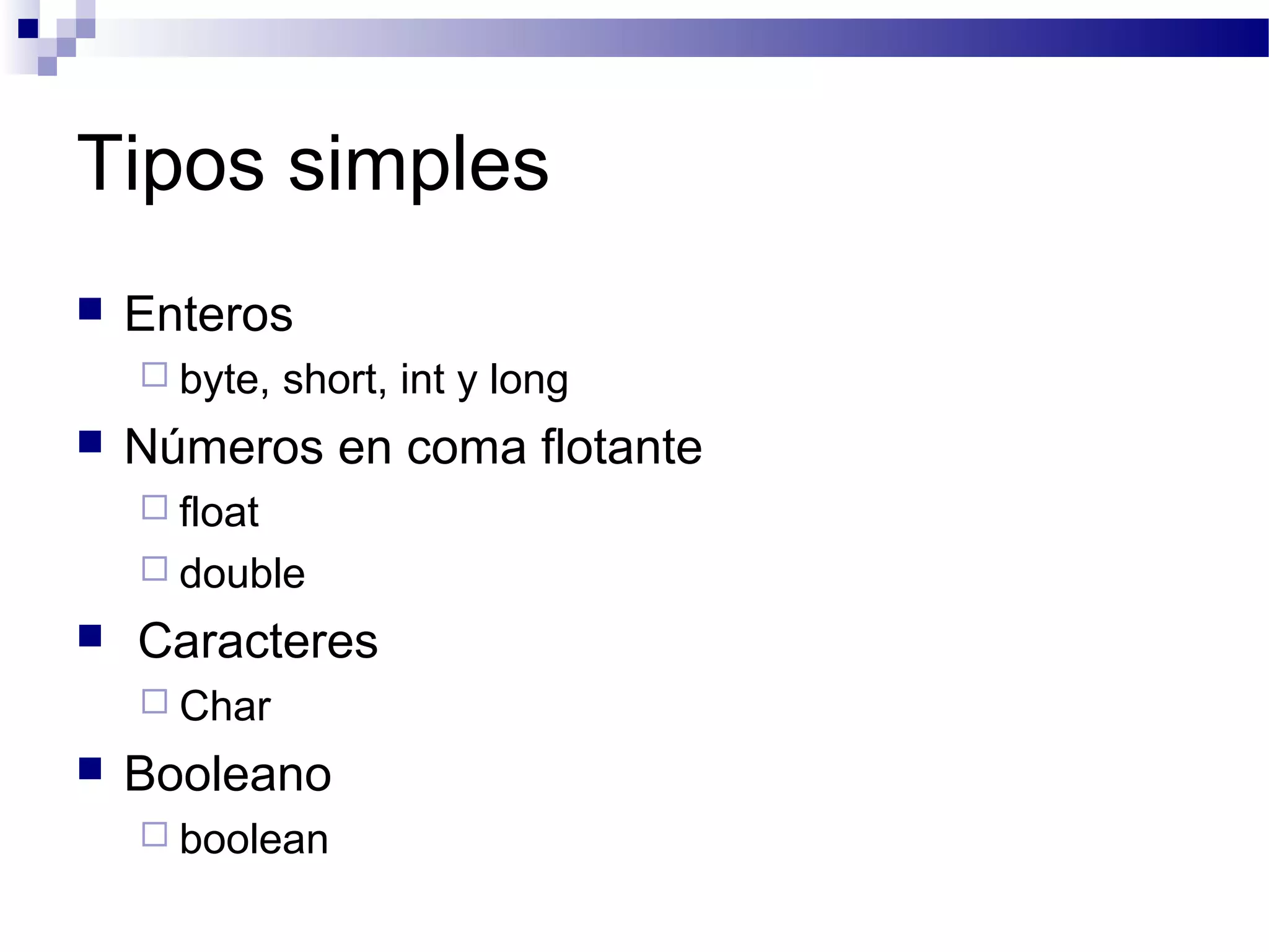 Tipos simples
 Enteros
 byte, short, int y long
 Números en coma flotante
 float
 double
 Caracteres
 Char
 Booleano
 boolean
 