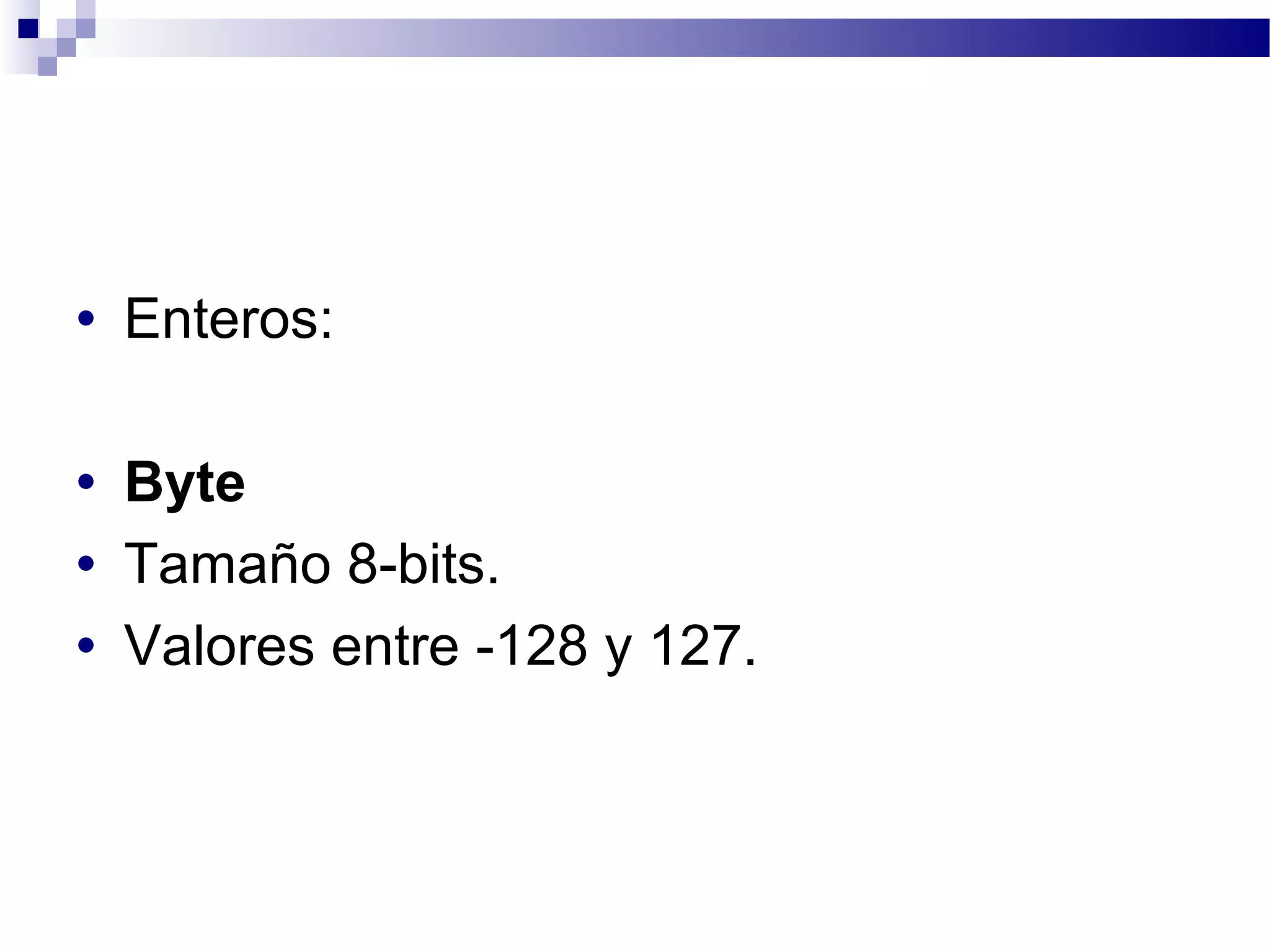 • Enteros:
• Byte
• Tamaño 8-bits.
• Valores entre -128 y 127.
 