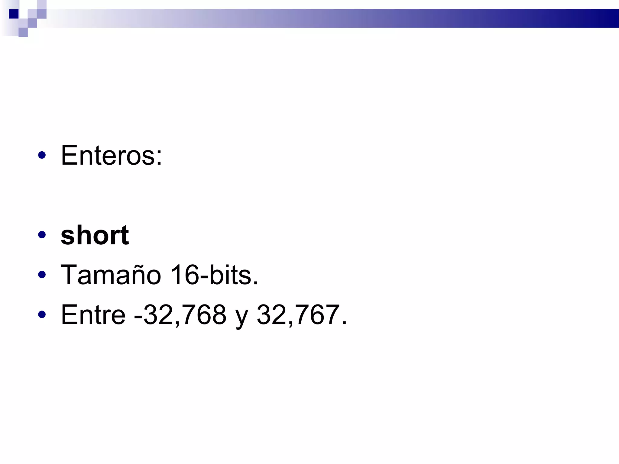 • Enteros:
• short
• Tamaño 16-bits.
• Entre -32,768 y 32,767.
 