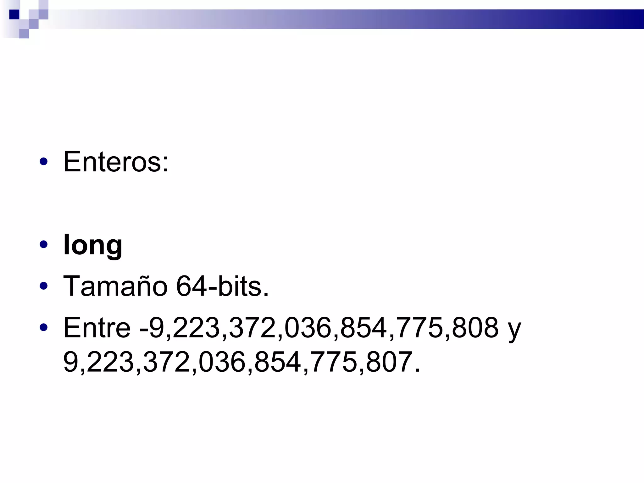 • Enteros:
• long
• Tamaño 64-bits.
• Entre -9,223,372,036,854,775,808 y
9,223,372,036,854,775,807.
 
