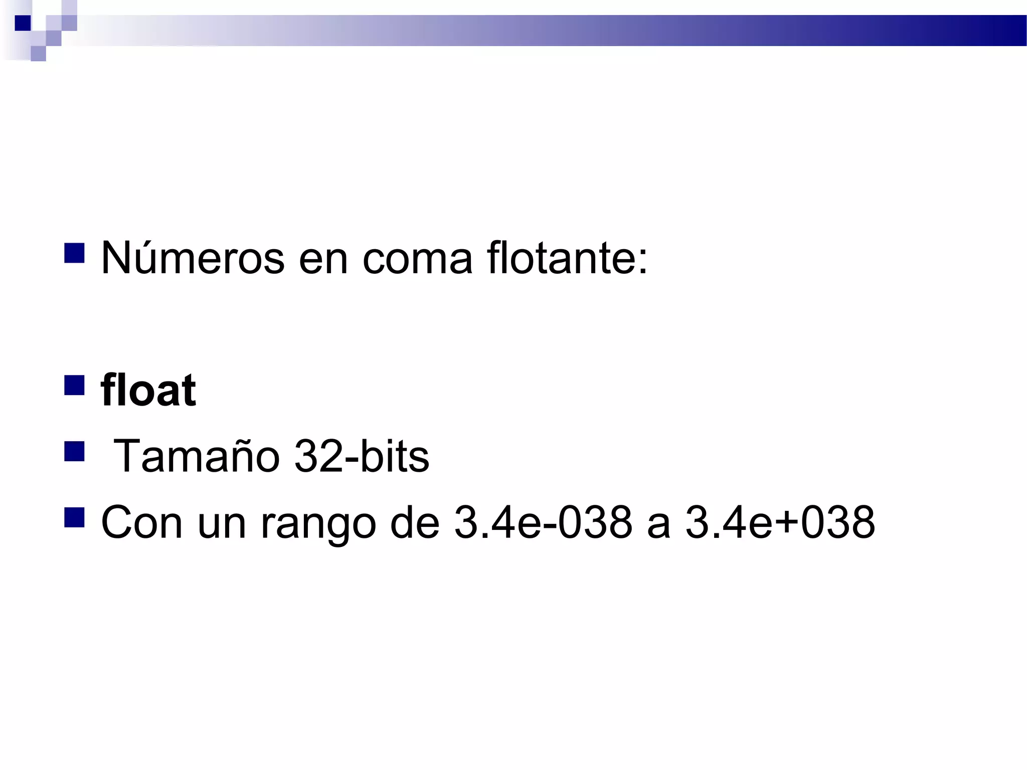  Números en coma flotante:
 float
 Tamaño 32-bits
 Con un rango de 3.4e-038 a 3.4e+038
 