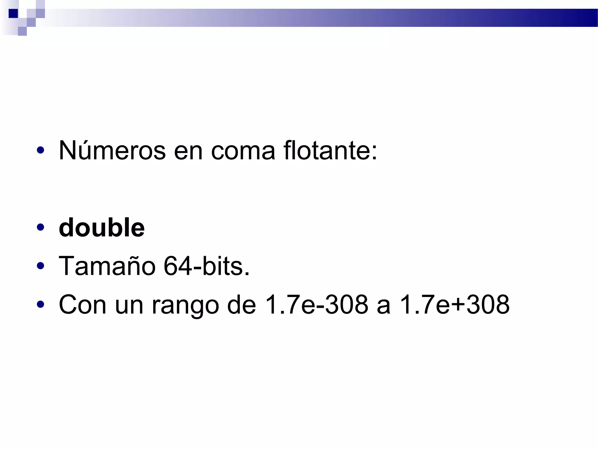 • Números en coma flotante:
• double
• Tamaño 64-bits.
• Con un rango de 1.7e-308 a 1.7e+308
 