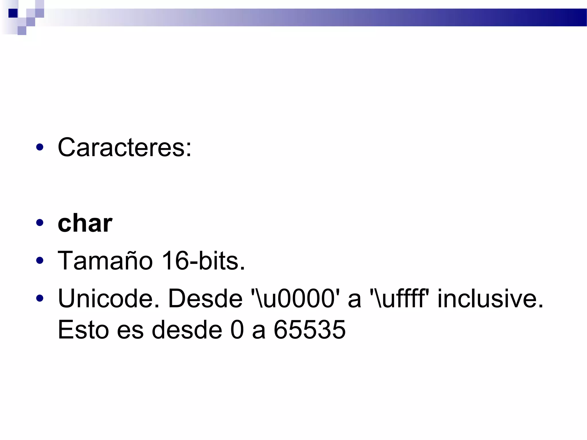 • Caracteres:
• char
• Tamaño 16-bits.
• Unicode. Desde 'u0000' a 'uffff' inclusive.
Esto es desde 0 a 65535
 