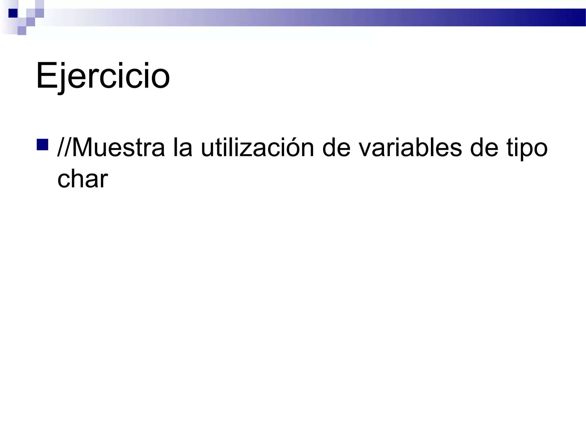Ejercicio
 //Muestra la utilización de variables de tipo
char
 