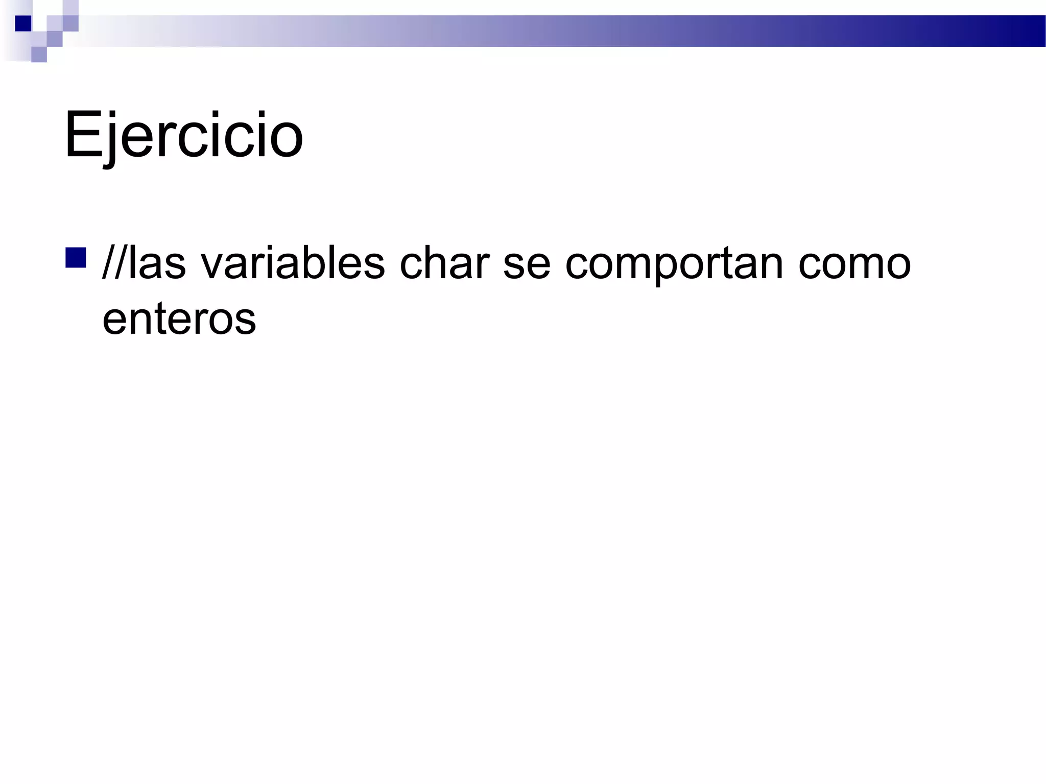 Ejercicio
 //las variables char se comportan como
enteros
 